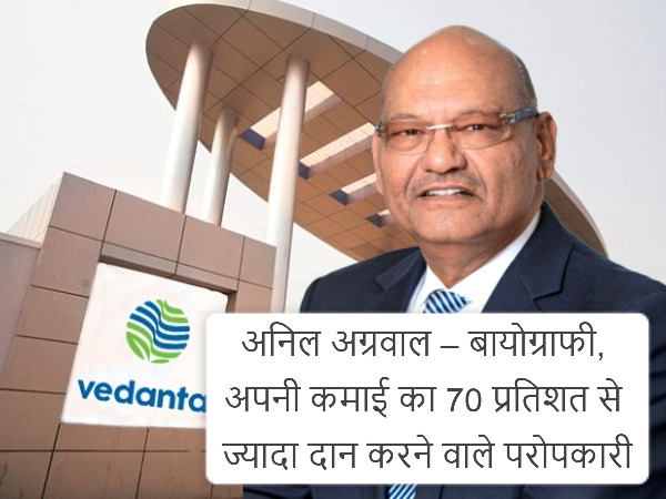 Anil Agarwal biography net worth - अपनी कमाई का 70 प्रतिशत से ज्यादा दान करने वाले परोपकारी