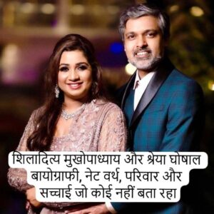 शिलादित्य मुखोपाध्याय और श्रेया घोषाल – बायोग्राफी, नेट वर्थ, परिवार और सच्चाई जो कोई नहीं बता रहा